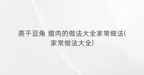 蒸干豆角 腊肉的做法大全家常做法(家常做法大全)
